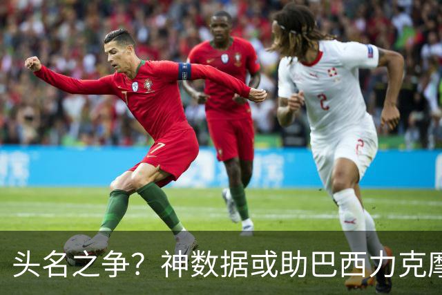 头名之争？神数据或助巴西力克摩洛哥抢占先机