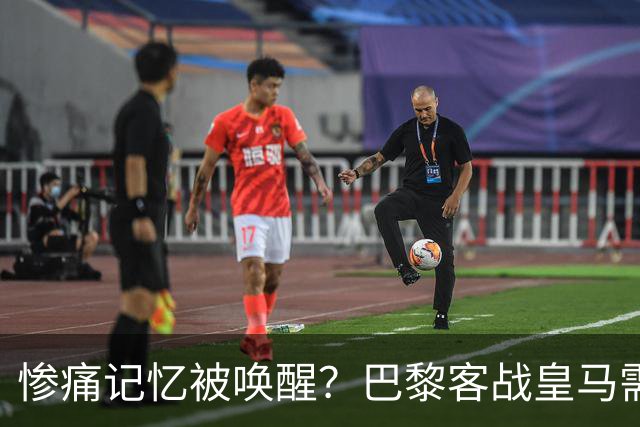 惨痛记忆被唤醒？巴黎客战皇马需警惕被翻盘！